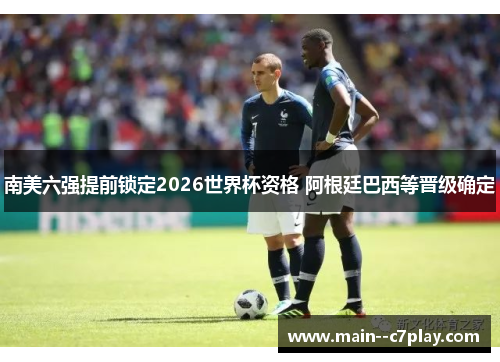 南美六强提前锁定2026世界杯资格 阿根廷巴西等晋级确定