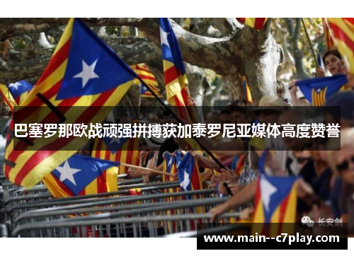 巴塞罗那欧战顽强拼搏获加泰罗尼亚媒体高度赞誉 巴塞罗那欧战顽强拼搏获加泰罗尼亚媒体高度赞誉