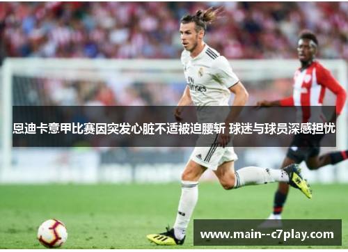 恩迪卡意甲比赛因突发心脏不适被迫腰斩 球迷与球员深感担忧