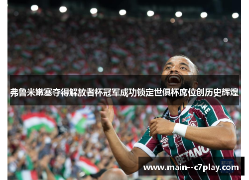 弗鲁米嫩塞夺得解放者杯冠军成功锁定世俱杯席位创历史辉煌