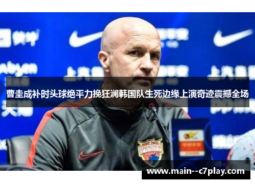 曹圭成补时头球绝平力挽狂澜韩国队生死边缘上演奇迹震撼全场 曹圭成补时头球绝平力挽狂澜韩国队生死边缘上演奇迹震撼全场