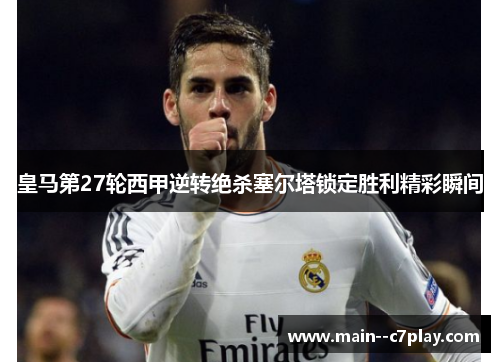 皇马第27轮西甲逆转绝杀塞尔塔锁定胜利精彩瞬间 皇马第27轮西甲逆转绝杀塞尔塔锁定胜利精彩瞬间