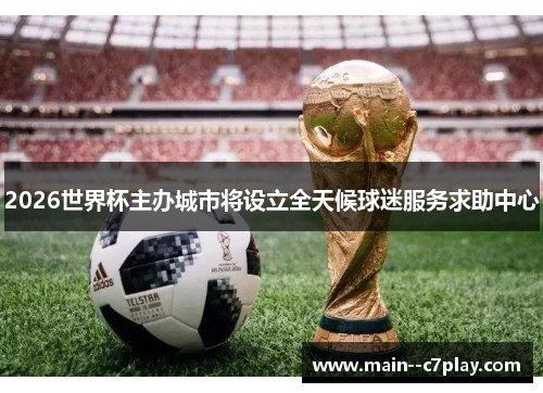 2026世界杯主办城市将设立全天候球迷服务求助中心 2026世界杯主办城市将设立全天候球迷服务求助中心