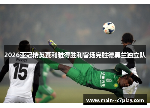 2026亚冠精英赛利雅得胜利客场完胜德黑兰独立队