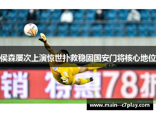 侯森屡次上演惊世扑救稳固国安门将核心地位 侯森屡次上演惊世扑救稳固国安门将核心地位