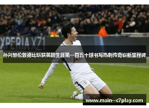 孙兴慜伦敦德比斩获英超生涯第一百五十球书写热刺传奇崭新里程碑