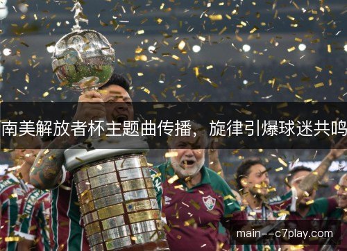 南美解放者杯主题曲传播，旋律引爆球迷共鸣